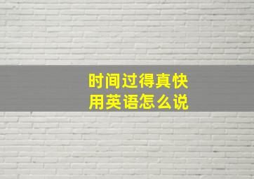 时间过得真快 用英语怎么说